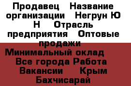 Продавец › Название организации ­ Негрун Ю.Н. › Отрасль предприятия ­ Оптовые продажи › Минимальный оклад ­ 1 - Все города Работа » Вакансии   . Крым,Бахчисарай